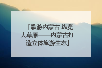 歌游内蒙古 纵览大草原——内蒙古打造立体旅游生态