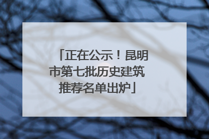 正在公示！昆明市第七批历史建筑推荐名单出炉