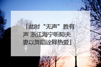 此时“无声”胜有声 浙江海宁听障夫妻以舞蹈诠释热爱
