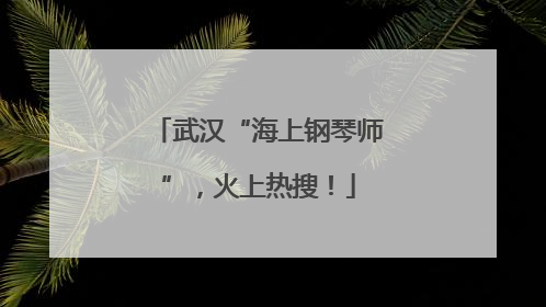 武汉“海上钢琴师”，火上热搜！