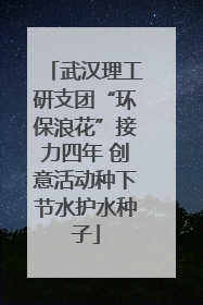 武汉理工研支团“环保浪花”接力四年 创意活动种下节水护水种子