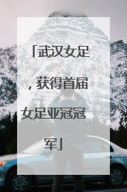 武汉女足，获得首届女足亚冠冠军