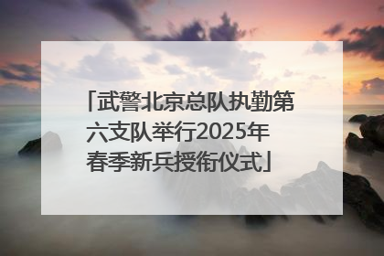 武警北京总队执勤第六支队举行2025年春季新兵授衔仪式