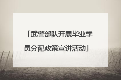 武警部队开展毕业学员分配政策宣讲活动