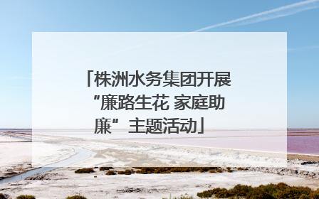 株洲水务集团开展“廉路生花 家庭助廉”主题活动