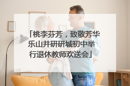 桃李芬芳，致敬芳华 乐山井研研城初中举行退休教师欢送会
