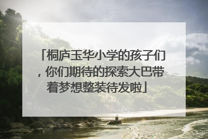 桐庐玉华小学的孩子们，你们期待的探索大巴带着梦想整装待发啦