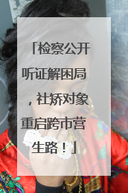 检察公开听证解困局，社矫对象重启跨市营生路！