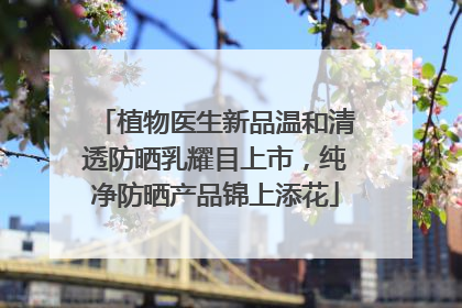植物医生新品温和清透防晒乳耀目上市，纯净防晒产品锦上添花