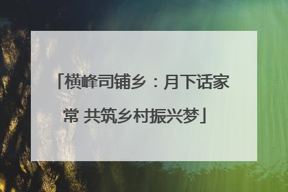 横峰司铺乡：月下话家常 共筑乡村振兴梦