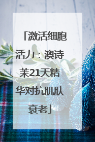 激活细胞活力：澳诗茉21天精华对抗肌肤衰老
