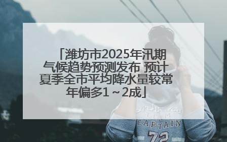 潍坊市2025年汛期气候趋势预测发布 预计夏季全市平均降水量较常年偏多1～2成