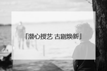 潜心授艺 古剧焕新