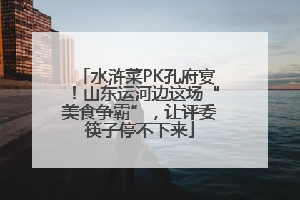 水浒菜PK孔府宴！山东运河边这场“美食争霸”，让评委筷子停不下来
