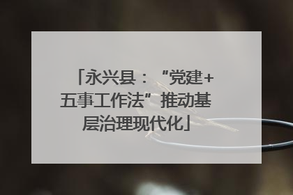 永兴县：“党建+五事工作法”推动基层治理现代化
