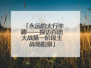 永远的太行丰碑——探访百团大战第一阶段主战场阳泉