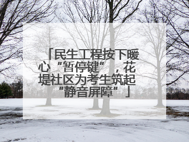 民生工程按下暖心“暂停键”，花堤社区为考生筑起“静音屏障”