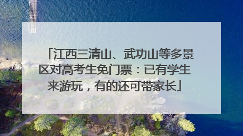 江西三清山、武功山等多景区对高考生免门票:已有学生来游玩,有的还可带家长