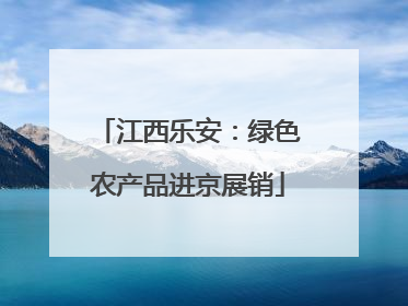 江西乐安：绿色农产品进京展销