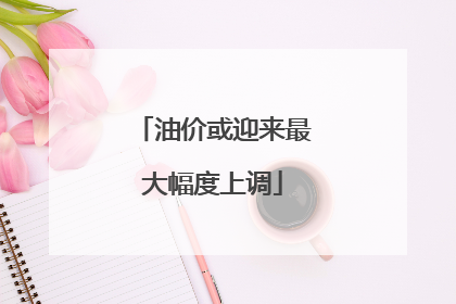 油价或迎来最大幅度上调