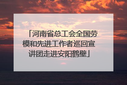 河南省总工会全国劳模和先进工作者巡回宣讲团走进安阳鹤壁
