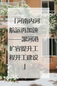 河南内河航运再加速——漯河港扩容提升工程开工建设