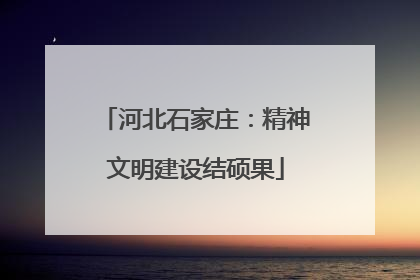 河北石家庄：精神文明建设结硕果
