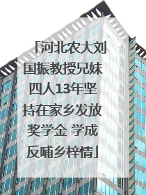 河北农大刘国振教授兄妹四人13年坚持在家乡发放奖学金 学成反哺乡梓情