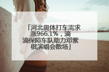 河北奥体打车需求涨966.1%，滴滴保障车队助力邓紫棋演唱会散场