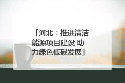 河北：推进清洁能源项目建设 助力绿色低碳发展