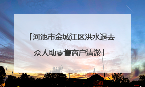 河池市金城江区洪水退去 众人助零售商户清淤