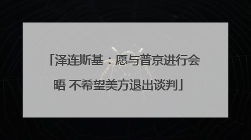 泽连斯基：愿与普京进行会晤 不希望美方退出谈判