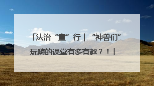 法治“童”行｜“神兽们”玩嗨的课堂有多有趣？！