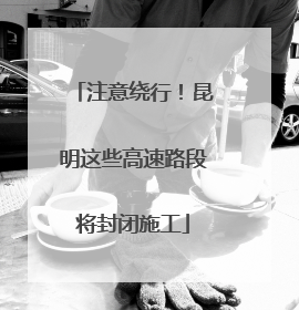 注意绕行！昆明这些高速路段将封闭施工