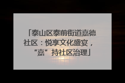 泰山区泰前街道嘉德社区：悦享文化盛宴，“嘉”持社区治理