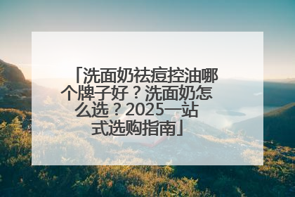洗面奶祛痘控油哪个牌子好？洗面奶怎么选？2025一站式选购指南