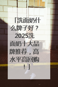 洗面奶什么牌子好？2025洗面奶十大品牌推荐，高水平高回购！