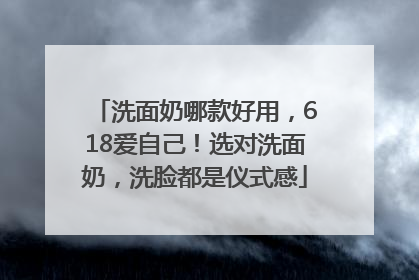 洗面奶哪款好用，618爱自己！选对洗面奶，洗脸都是仪式感