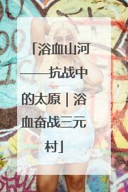 浴血山河——抗战中的太原｜浴血奋战三元村