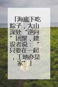 海底下吃粽子，大山深处“逆向”团聚，建设者说：“只要在一起，工地亦是家”