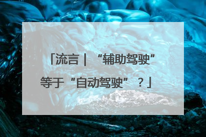 流言｜“辅助驾驶”等于“自动驾驶”？