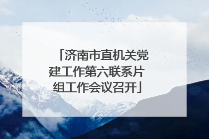 济南市直机关党建工作第六联系片组工作会议召开
