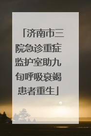 济南市三院急诊重症监护室助九旬呼吸衰竭患者重生