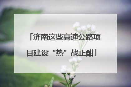 济南这些高速公路项目建设“热”战正酣