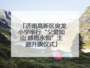 济南高新区奥龙小学举行“父爱如山 感恩永恒”主题升旗仪式