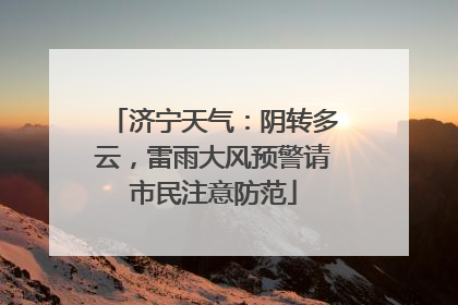 济宁天气：阴转多云，雷雨大风预警请市民注意防范