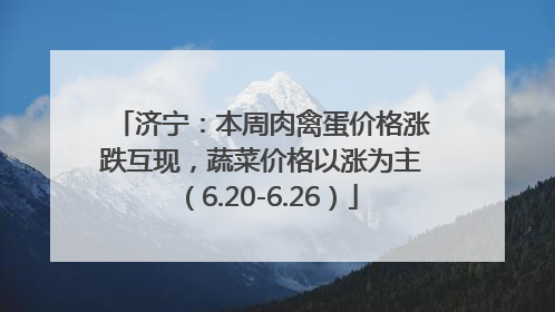 济宁：本周肉禽蛋价格涨跌互现，蔬菜价格以涨为主（6.20-6.26）