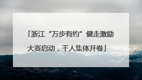 浙江“万步有约”健走激励大赛启动，千人集体开卷