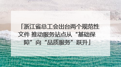 浙江省总工会出台两个规范性文件 推动服务站点从“基础保障”向“品质服务”跃升