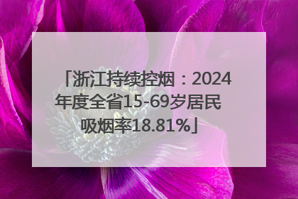 浙江持续控烟：2024年度全省15-69岁居民吸烟率18.81%